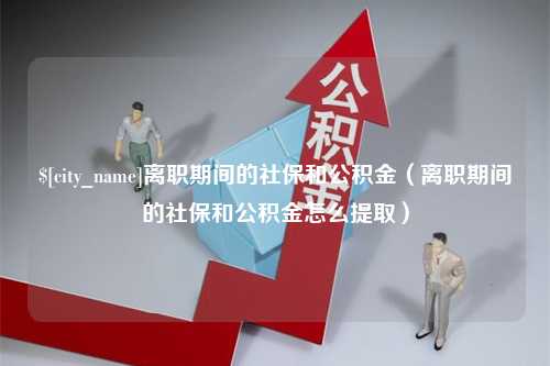 丽水离职期间的社保和公积金（离职期间的社保和公积金怎么提取）