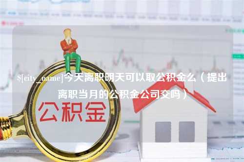 丽水今天离职明天可以取公积金么（提出离职当月的公积金公司交吗）