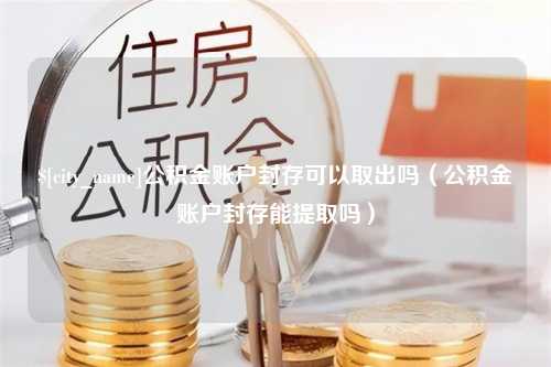 丽水公积金账户封存可以取出吗（公积金账户封存能提取吗）