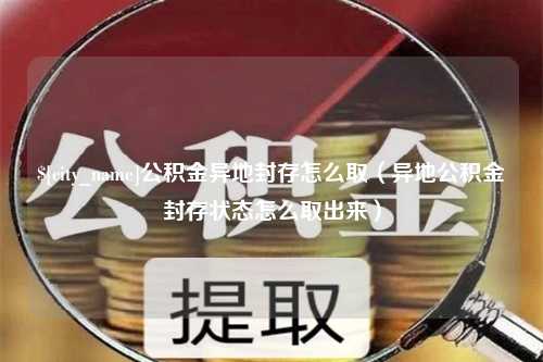 丽水公积金异地封存怎么取（异地公积金封存状态怎么取出来）