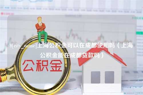 丽水上海公积金可以在成都使用吗（上海公积金能在成都贷款吗）